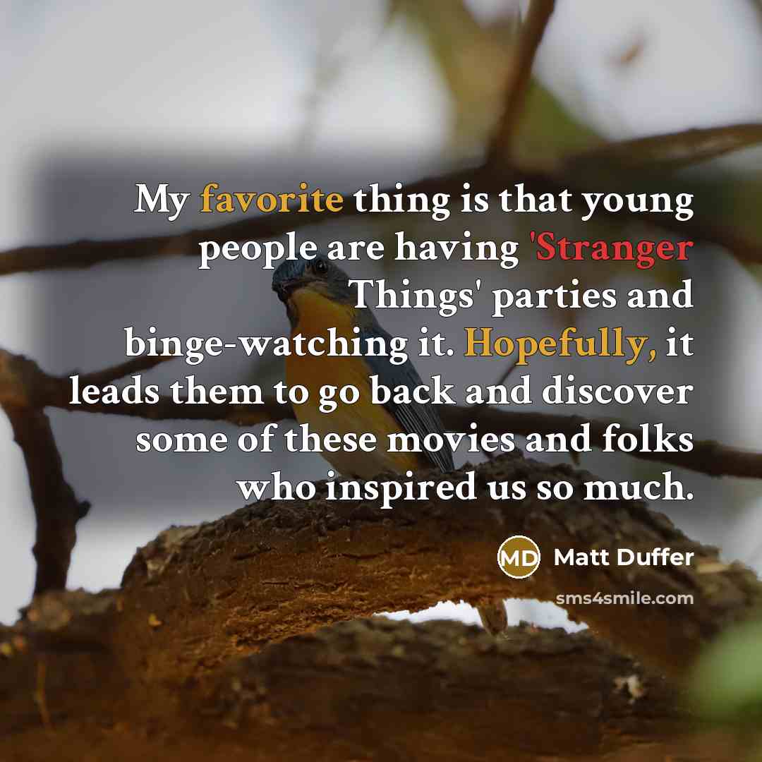 “My favorite thing is that young people are having 'Stranger Things' parties and binge-watching it. Hopefully, it leads them to go back and discover some of these movies and folks who inspired us so much.” quote by Matt Duffer