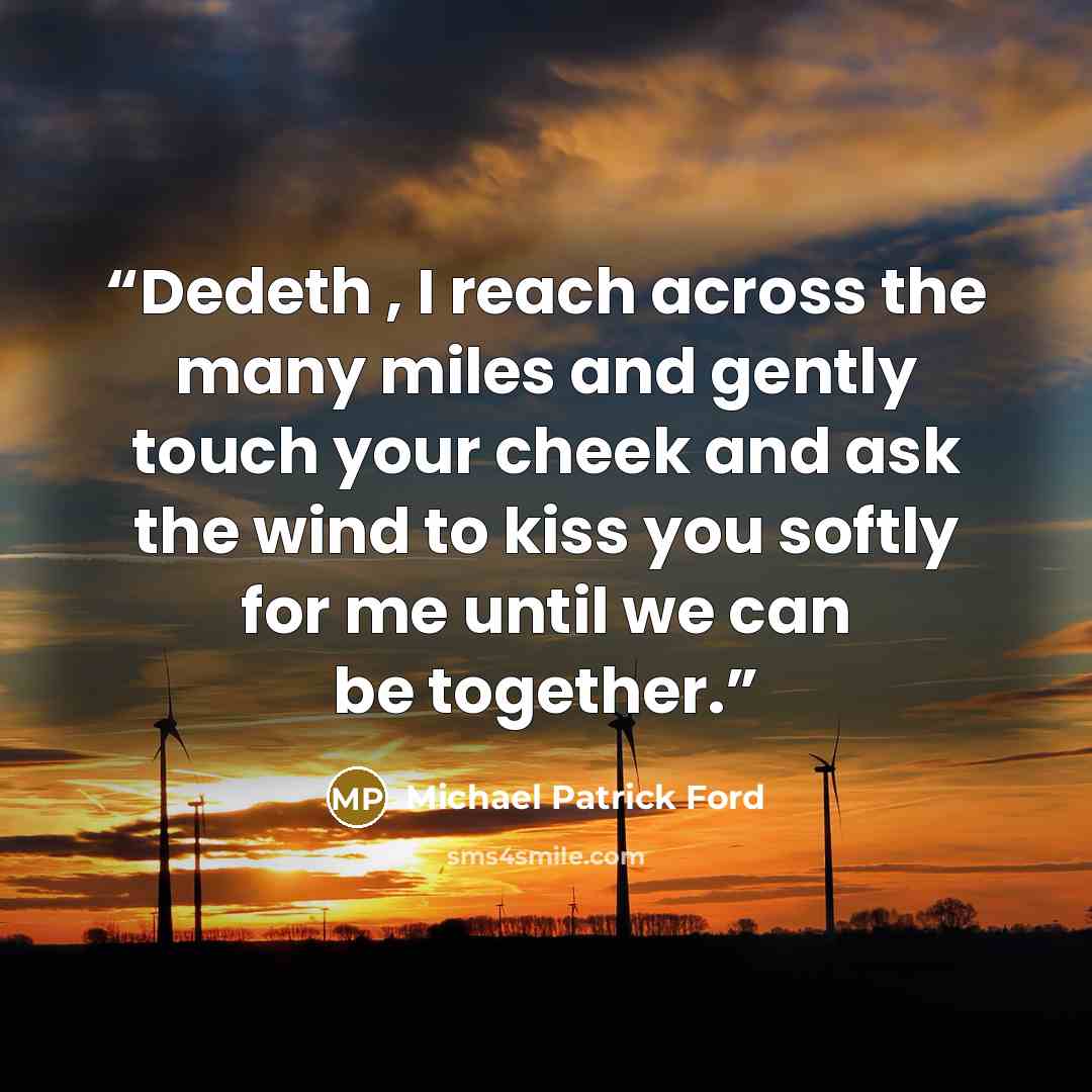 “Dedeth , I reach across the many miles and gently touch your cheek and ask the wind to kiss you softly for me until we can be together.” quote by Michael Patrick Ford
