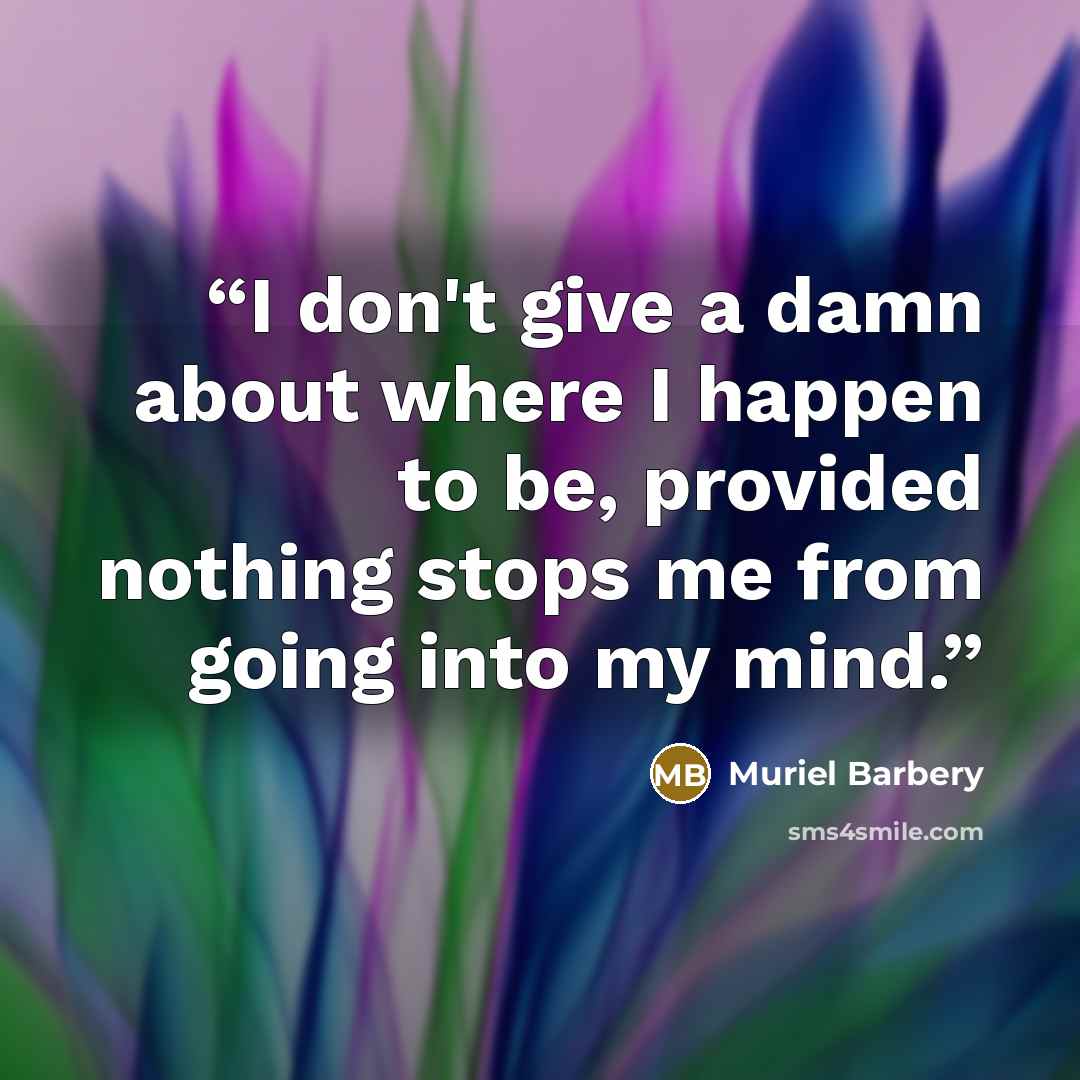 “I don't give a damn about where I happen to be, provided nothing stops me from going into my mind.” quote by Muriel Barbery
