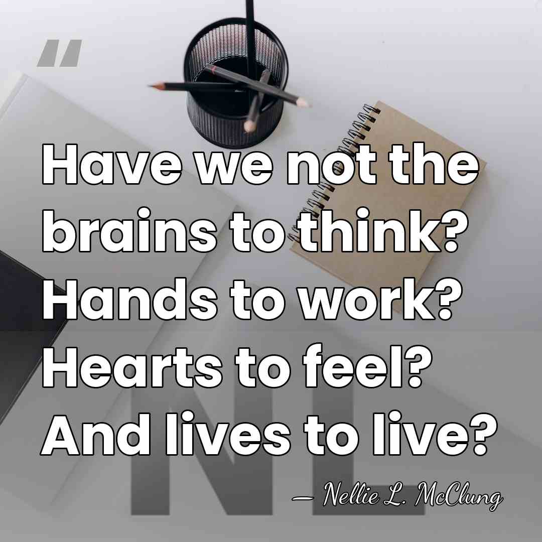 Have we not the brains to think? Hands to work? Hearts to&hellip; - Nellie L. McClung