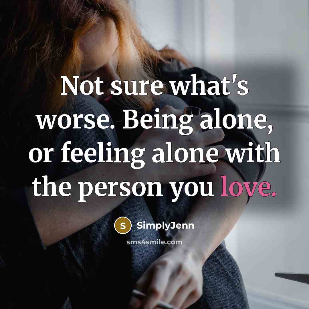 “Not sure what's worse. Being alone, or feeling alone with the person you love.” quote by SimplyJenn