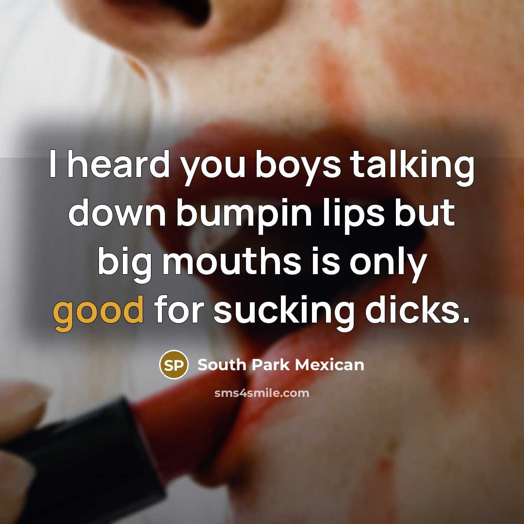 “I heard you boys talking down bumpin lips but big…” quote by South Park Mexican