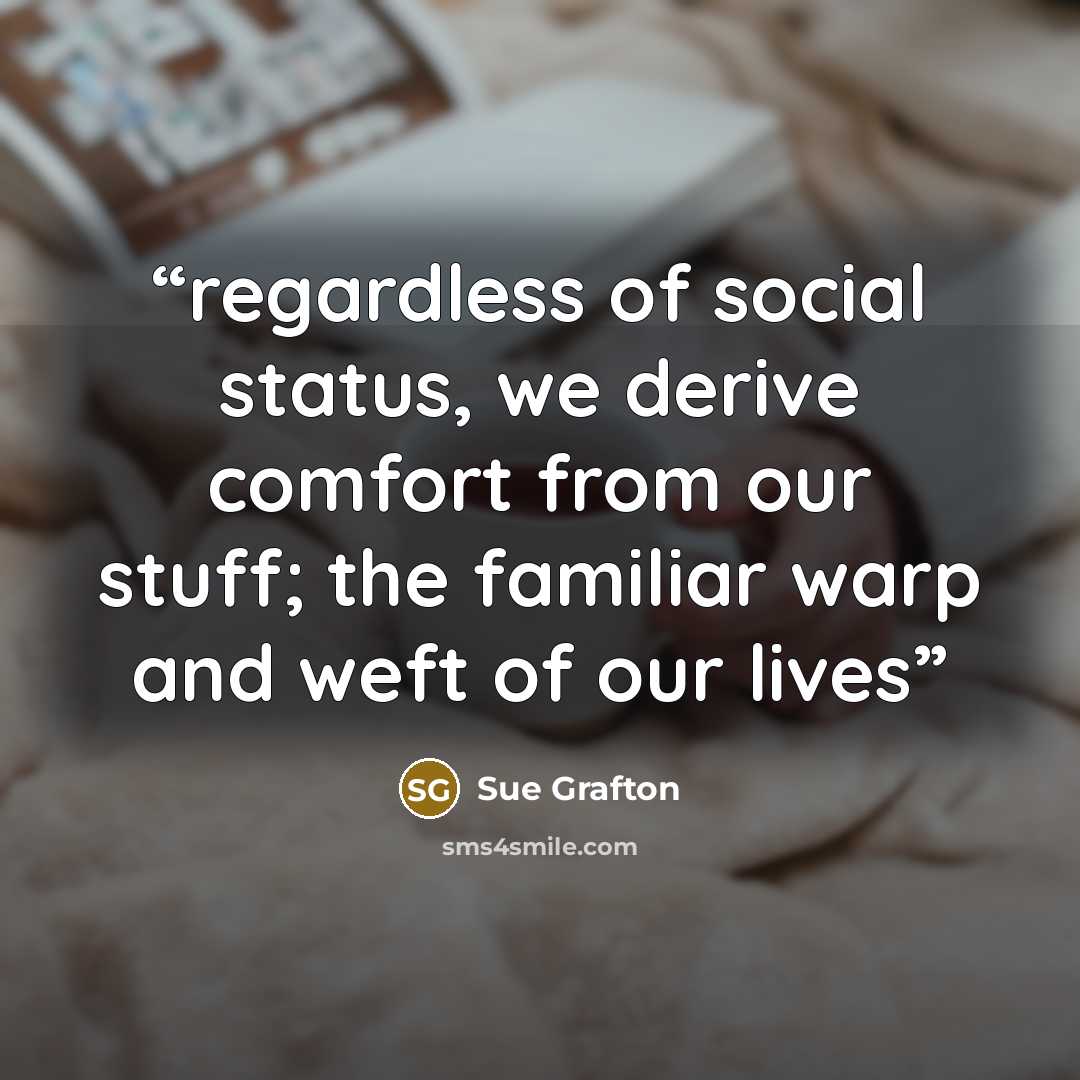 “regardless of social status, we derive comfort from our stuff; the familiar warp and weft of our lives” quote by Sue Grafton