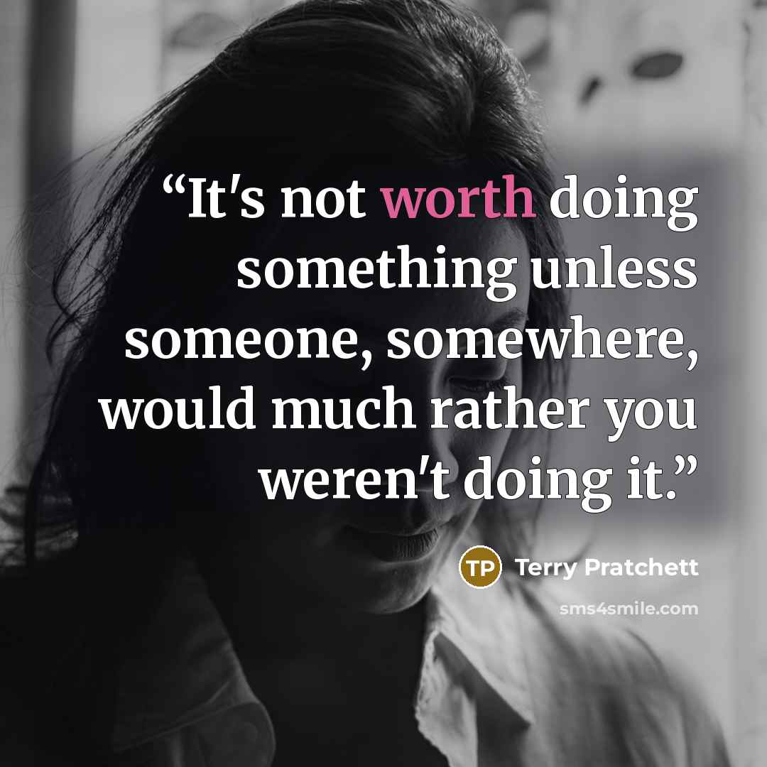 “It's not worth doing something unless someone, somewhere, would much rather you weren't doing it.” quote by Terry Pratchett