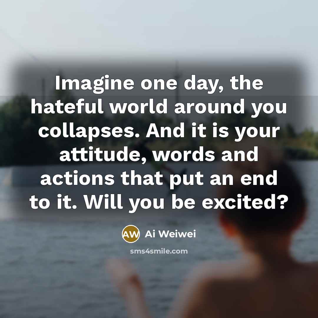 “Imagine one day, the hateful world around you collapses. And…” quote by Ai Weiwei