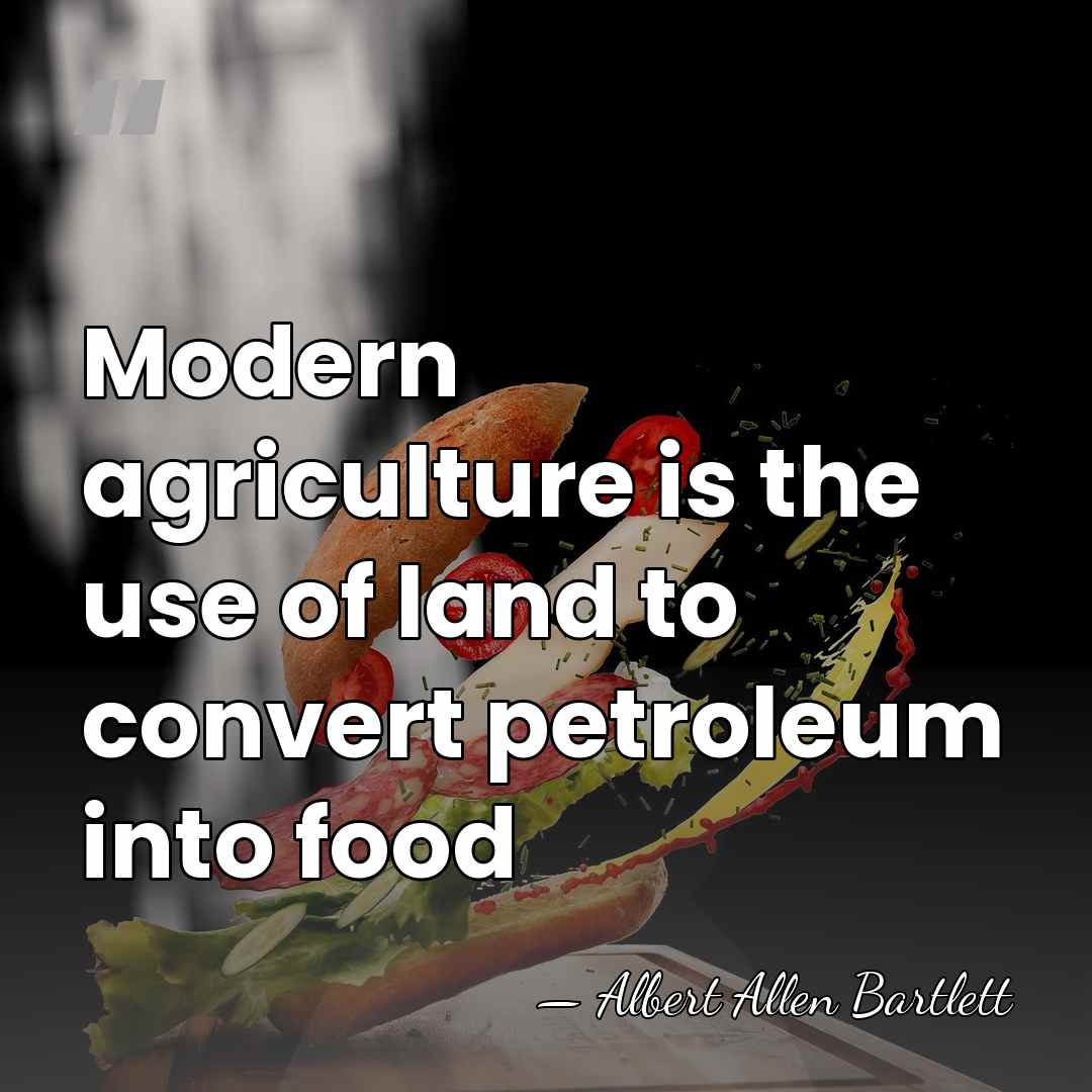 Modern agriculture is the use of land to convert petroleum into food - Albert Allen Bartlett
