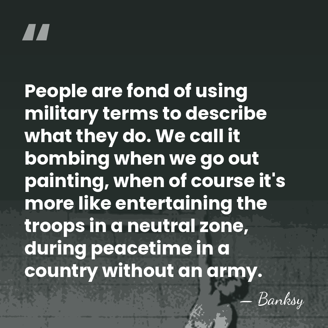 People are fond of using military terms to describe what they do.&hellip; - Banksy