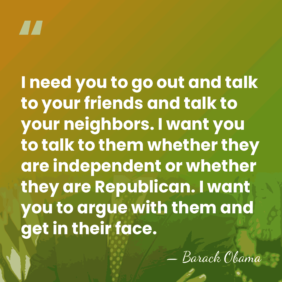 I need you to go out and talk to your friends and&hellip; - Barack Obama