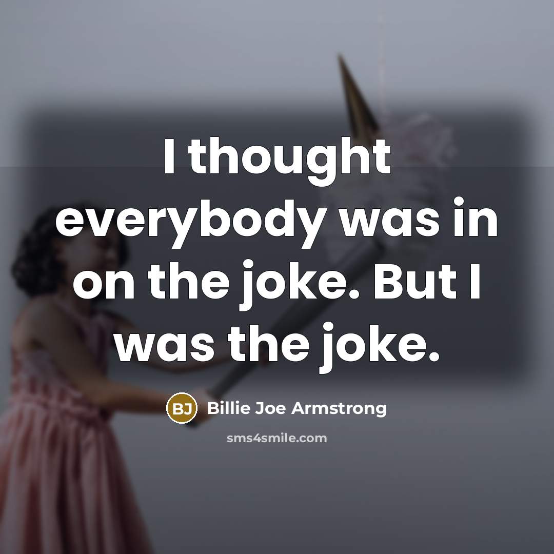 “I thought everybody was in on the joke. But I was the joke.” quote by Billie Joe Armstrong