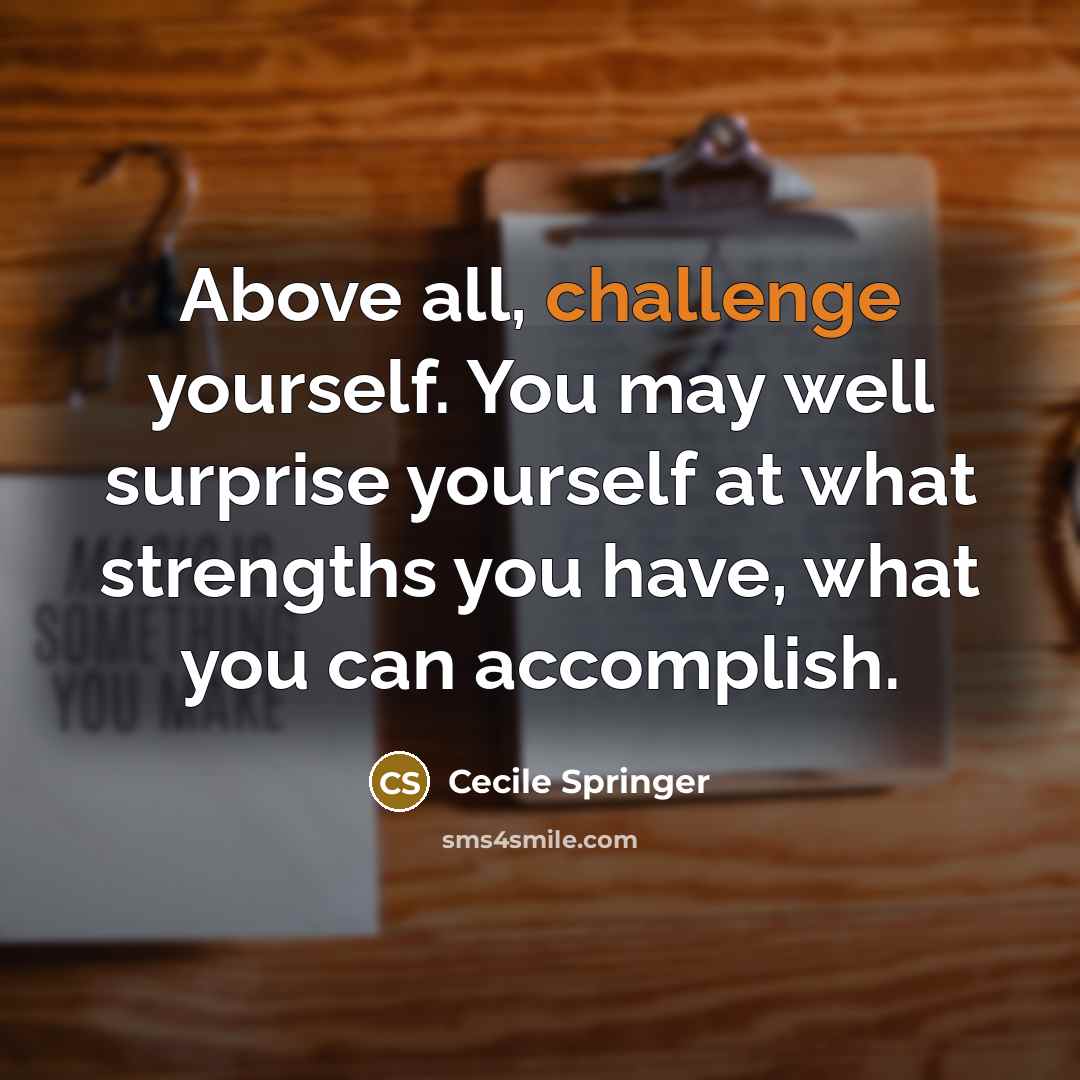 “Above all, challenge yourself. You may well surprise yourself at what strengths you have, what you can accomplish.” quote by Cecile Springer