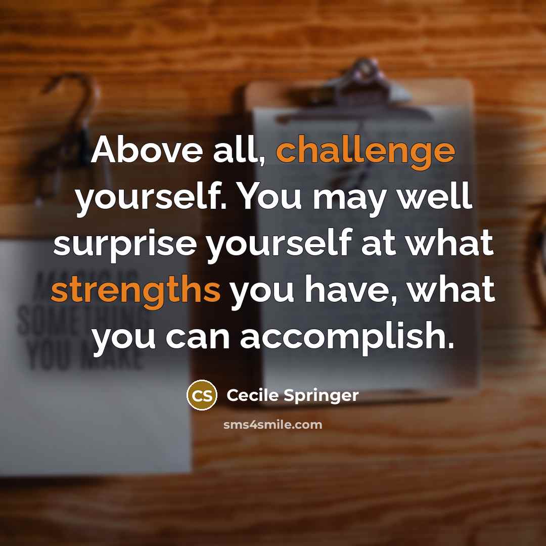 “Above all, challenge yourself. You may well surprise yourself at what strengths you have, what you can accomplish.” quote by Cecile Springer