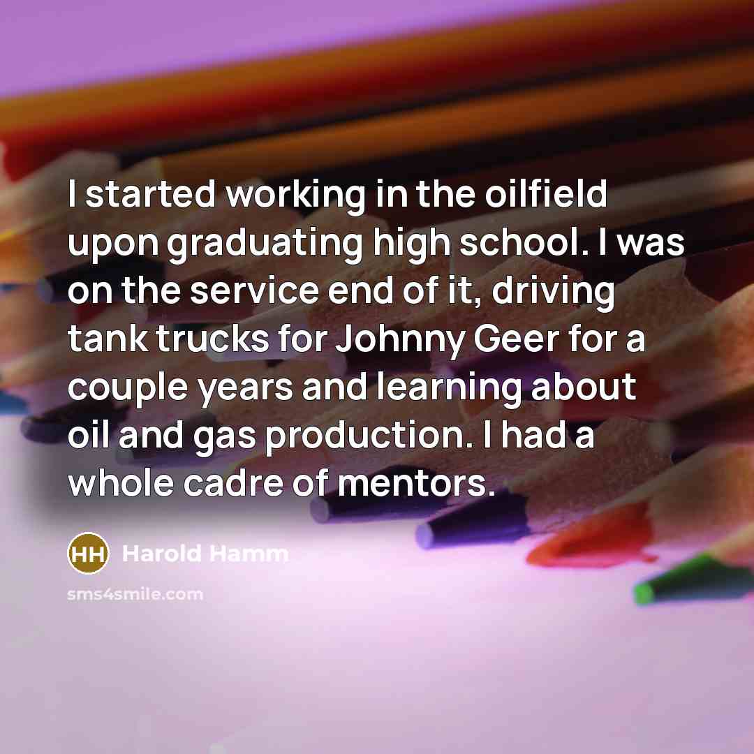 “I started working in the oilfield upon graduating high school.…” quote by Harold Hamm