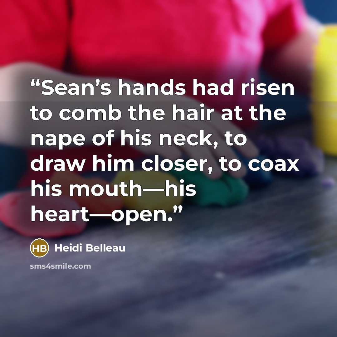 “Sean’s hands had risen to comb the hair at the nape of his neck, to draw him closer, to coax his mouth—his heart—open.” quote by Heidi Belleau