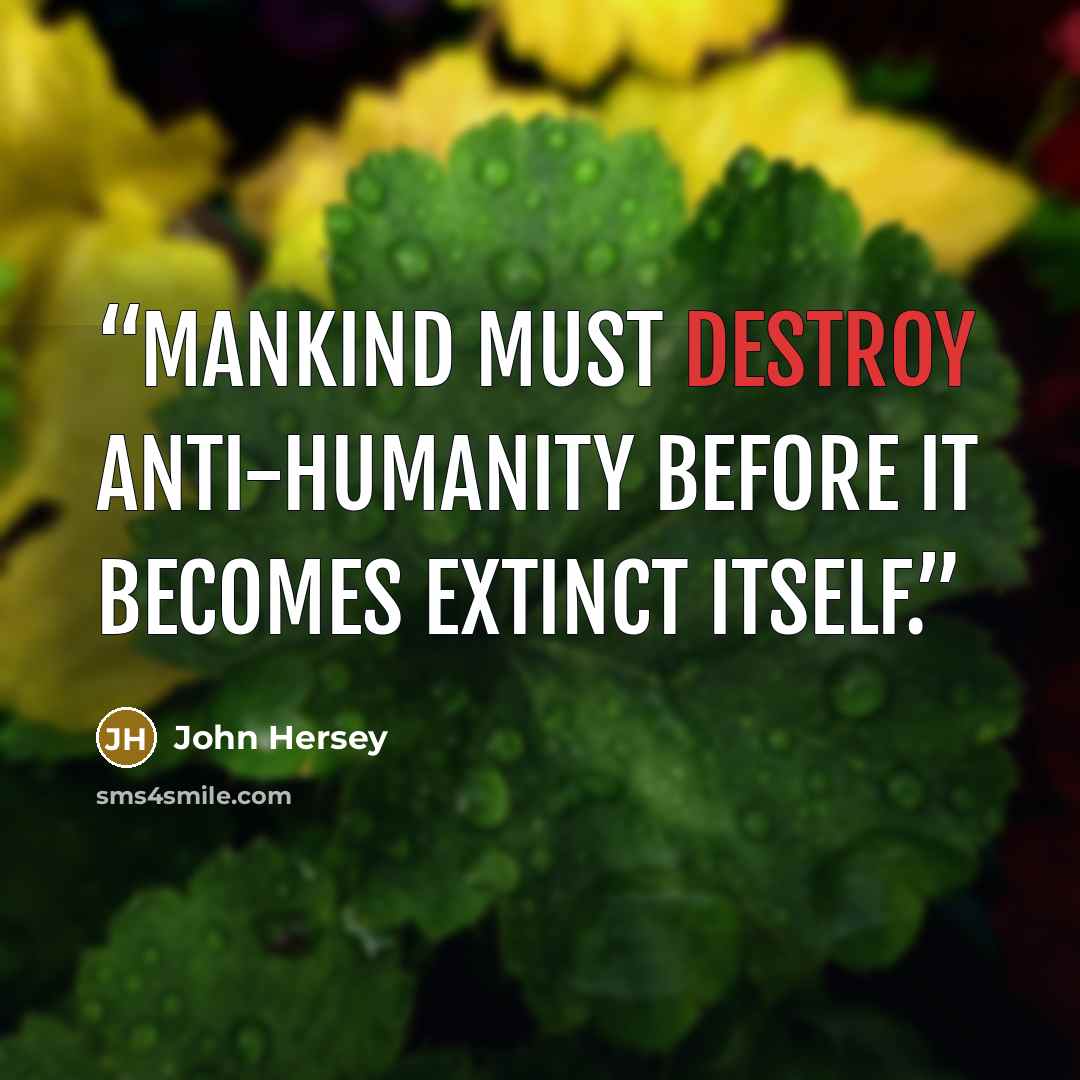“Mankind must destroy anti-humanity before it becomes extinct itself.” quote by John Hersey