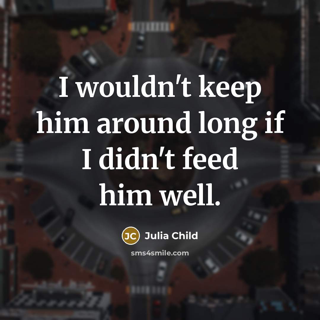“I wouldn't keep him around long if I didn't feed…” quote by Julia Child