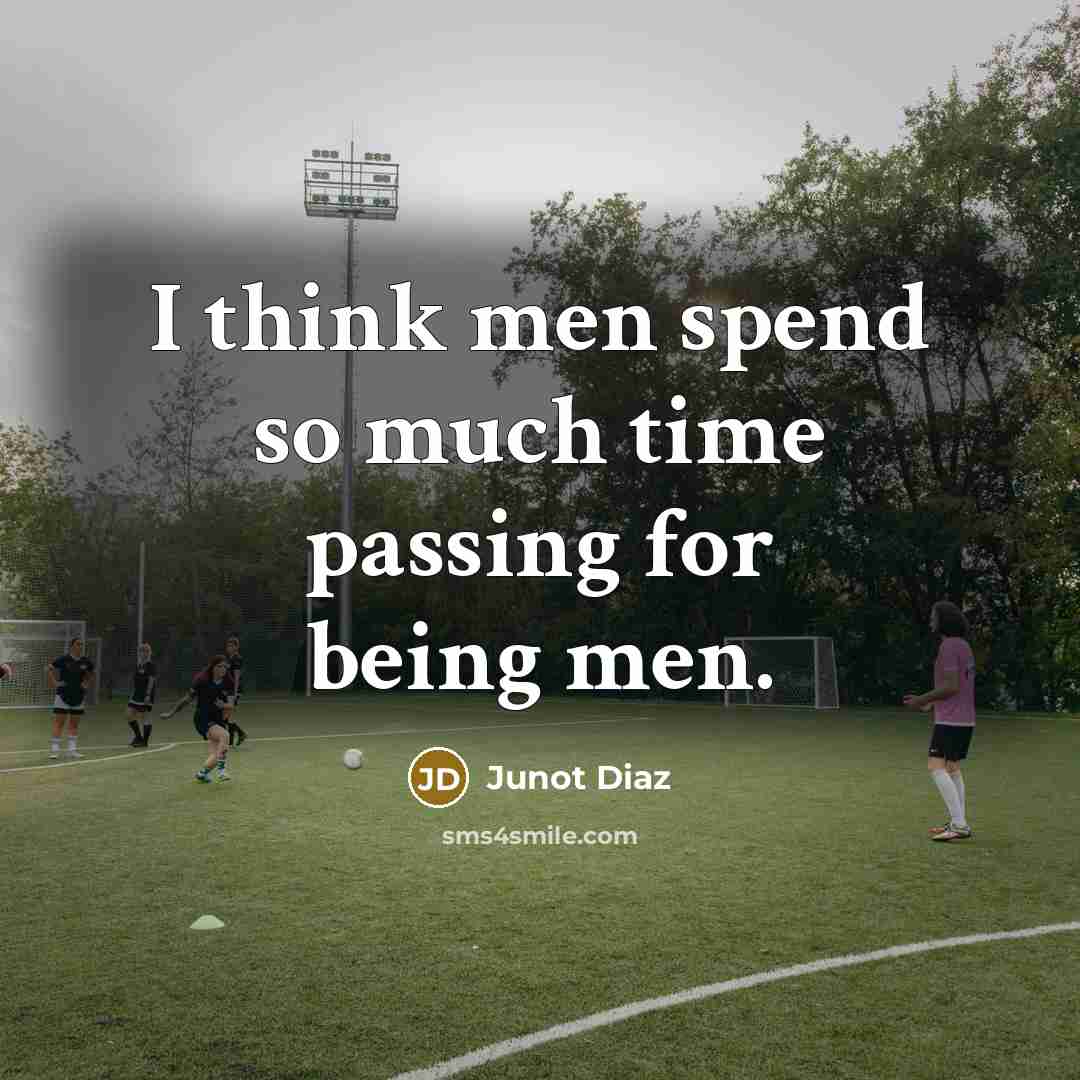 “I think men spend so much time passing for being…” quote by Junot Diaz