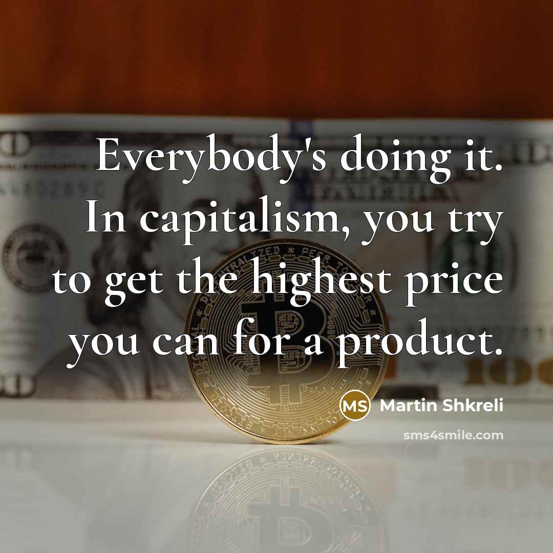 “Everybody's doing it. In capitalism, you try to get the…” quote by Martin Shkreli
