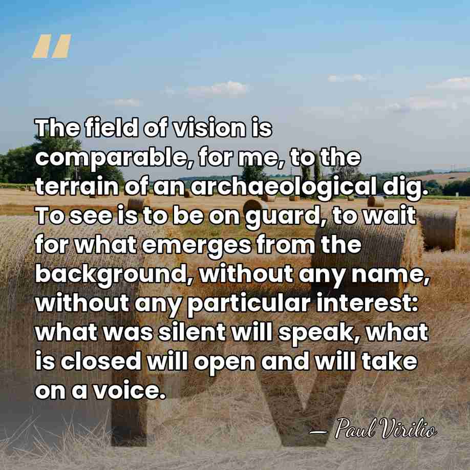 The field of vision is comparable, for me, to the terrain of&hellip; - Paul Virilio