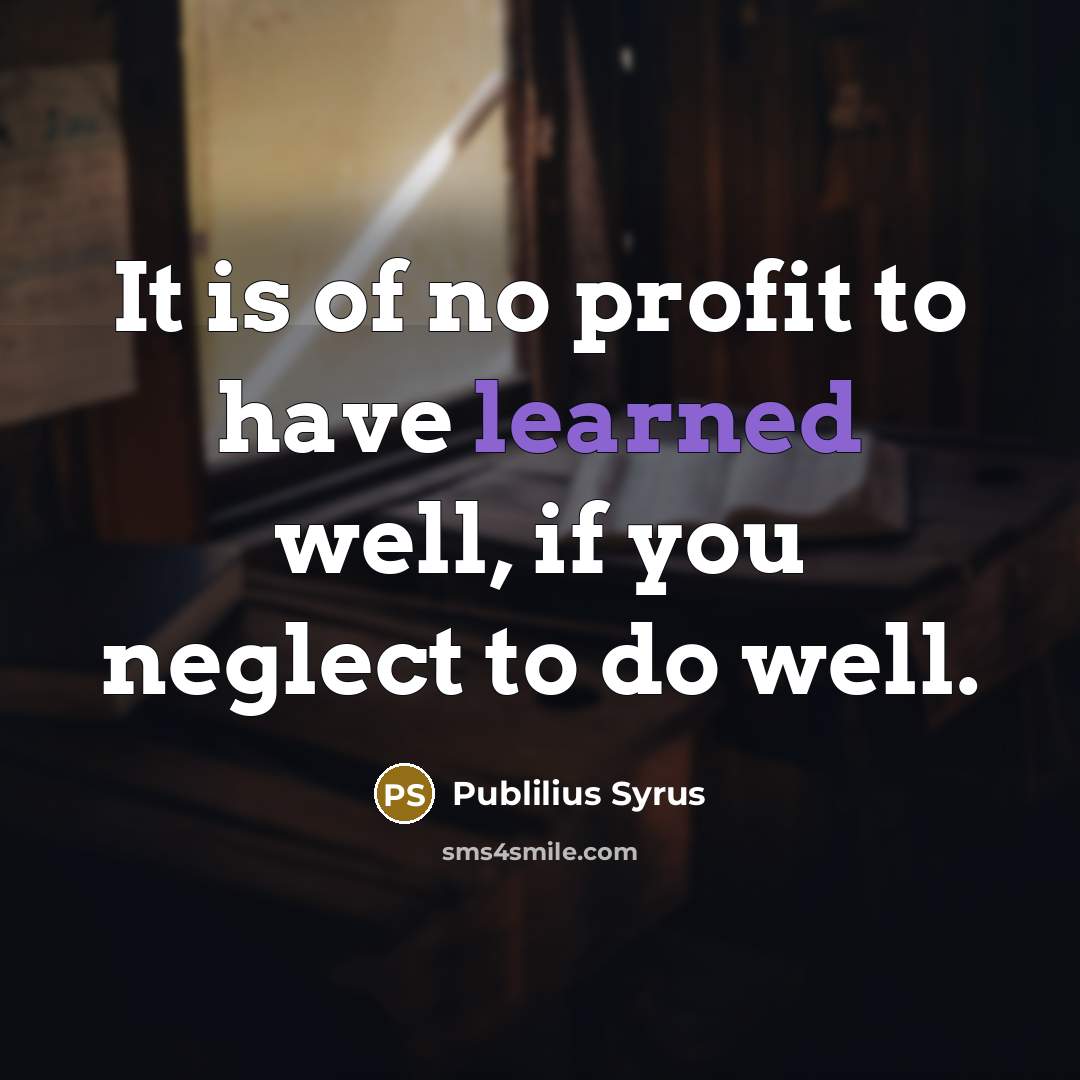 “It is of no profit to have learned well, if…” quote by Publilius Syrus