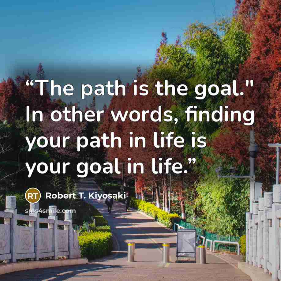 “The path is the goal." In other words, finding your path in life is your goal in life.” quote by Robert T. Kiyosaki