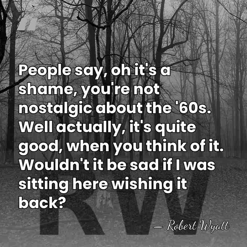 People say, oh it's a shame, you're not nostalgic about the '60s.&hellip; - Robert Wyatt