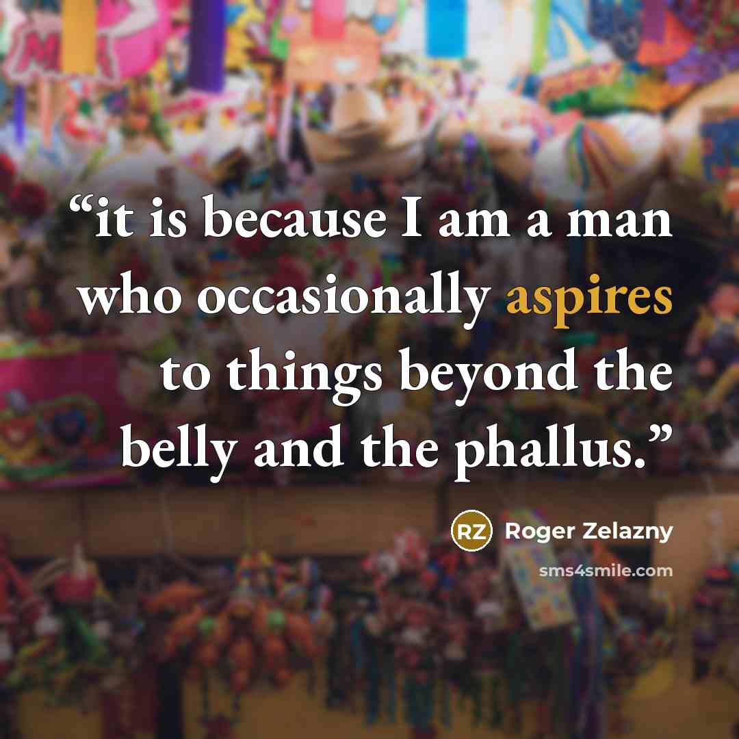 “it is because I am a man who occasionally aspires to things beyond the belly and the phallus.” quote by Roger Zelazny