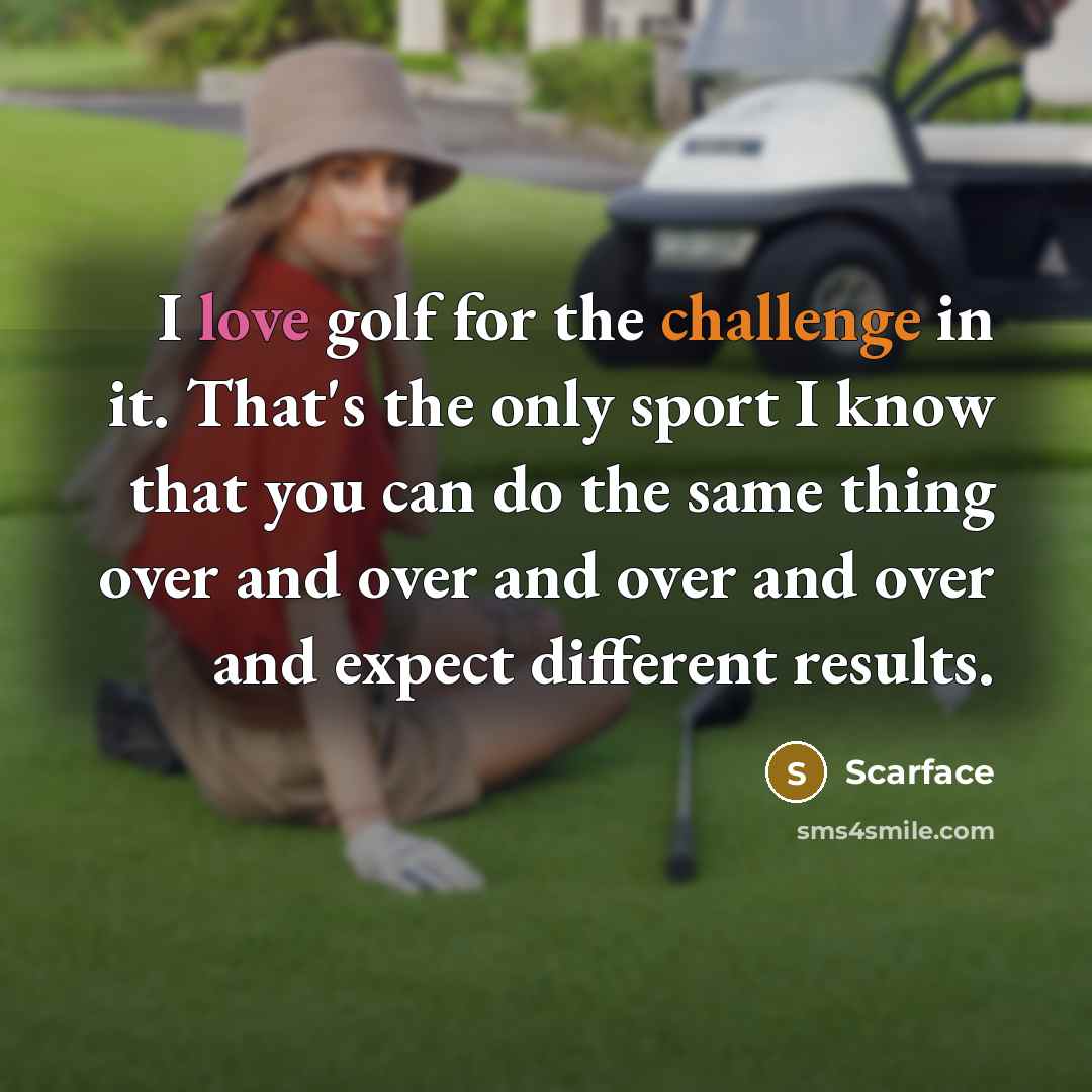 “I love golf for the challenge in it. That's the only sport I know that you can do the same thing over and over and over and over and expect different results.” quote by Scarface