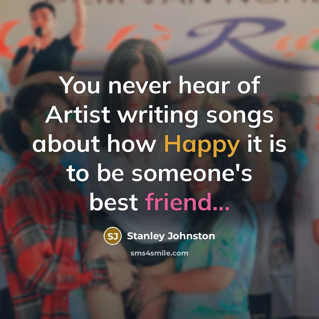 “You never hear of Artist writing songs about how Happy it is to be someone's best friend...” quote by Stanley Johnston