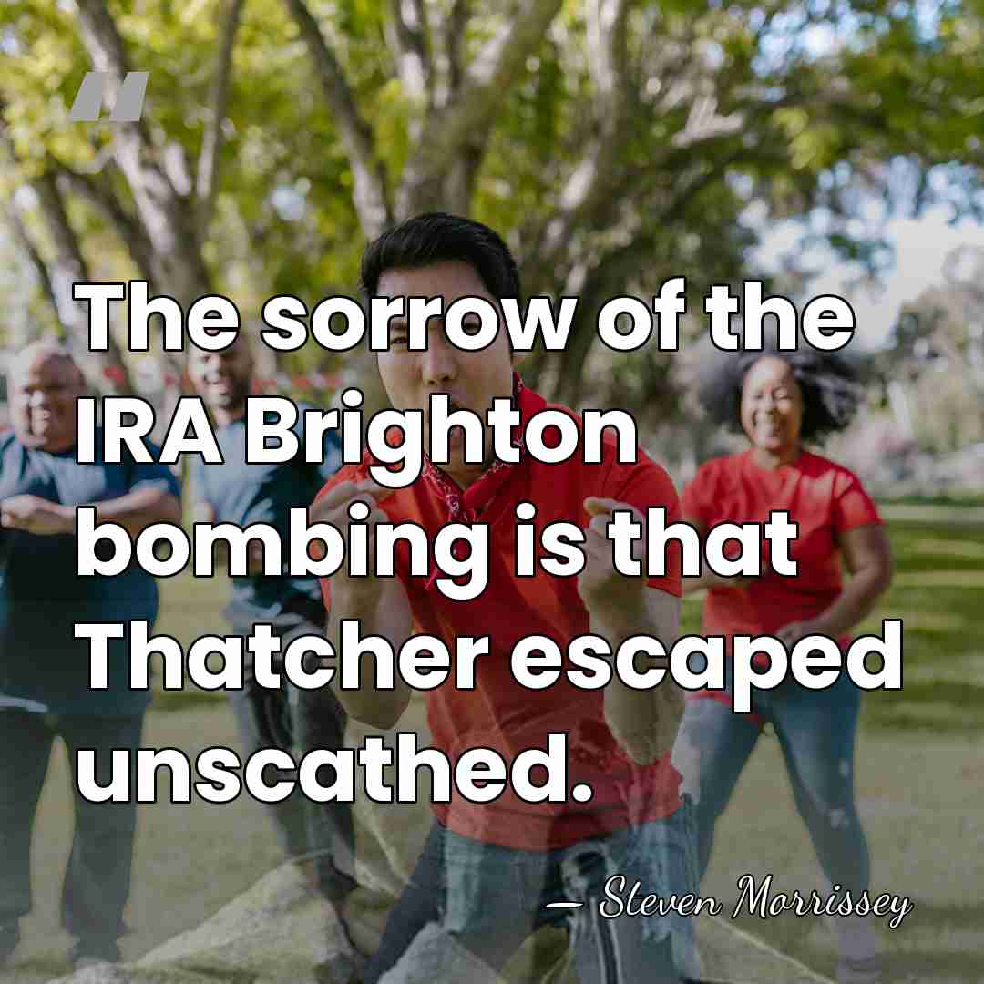 The sorrow of the IRA Brighton bombing is that Thatcher escaped unscathed. - Steven Morrissey