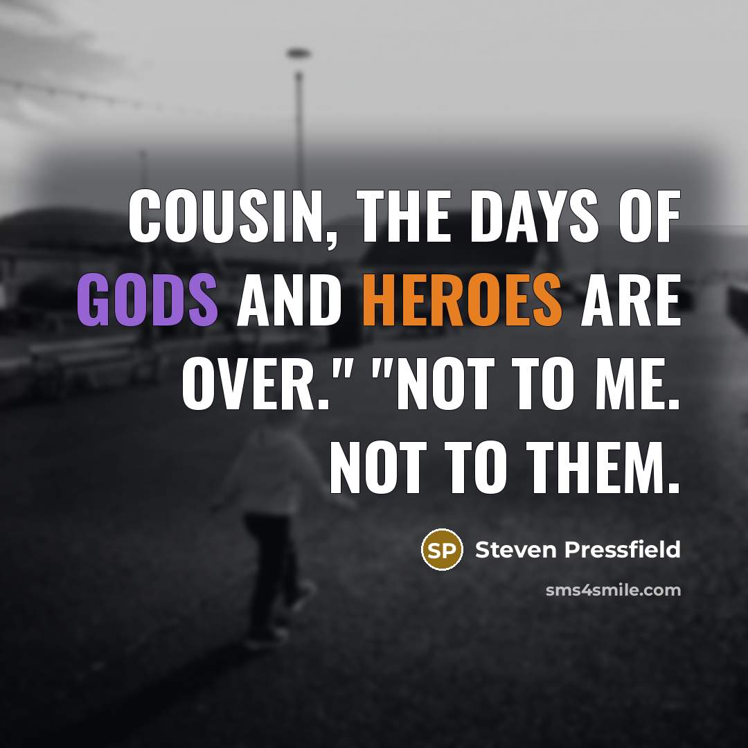 “Cousin, the days of gods and heroes are over." "Not…” quote by Steven Pressfield