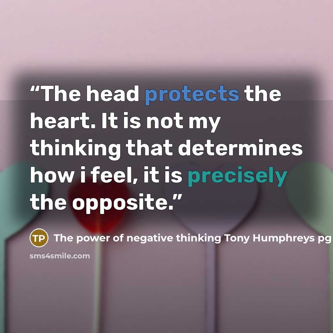 “The head protects the heart. It is not my thinking that determines how i feel, it is precisely the opposite.” quote by The power of negative thinking Tony Humphreys pg 11
