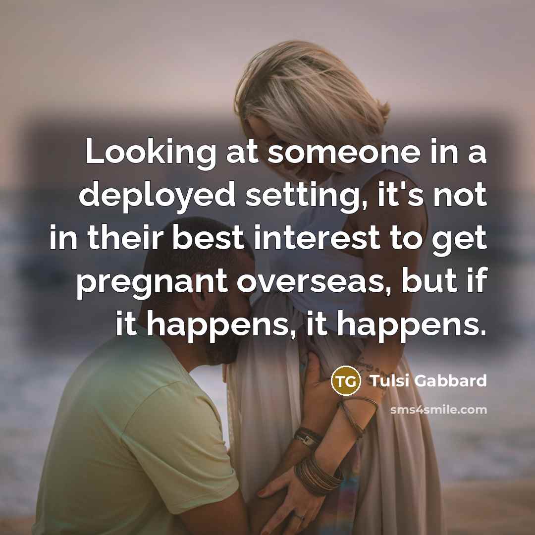 “Looking at someone in a deployed setting, it's not in their best interest to get pregnant overseas, but if it happens, it happens.” quote by Tulsi Gabbard