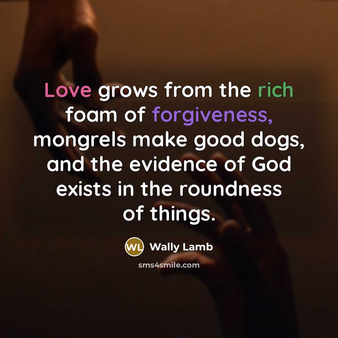 “Love grows from the rich foam of forgiveness, mongrels make…” quote by Wally Lamb