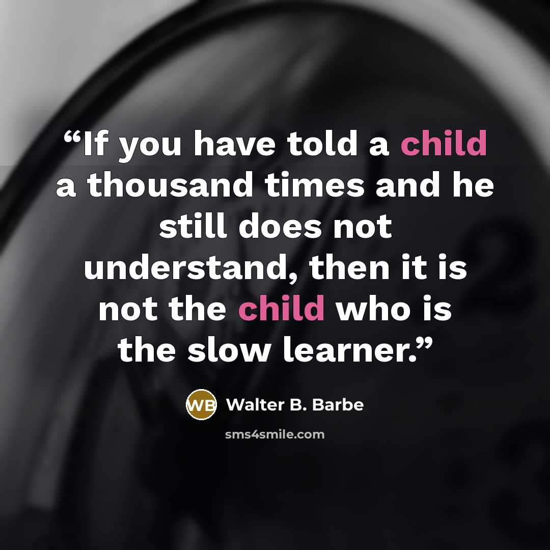 “If you have told a child a thousand times and he still does not understand, then it is not the child who is the slow learner.” quote by Walter B. Barbe