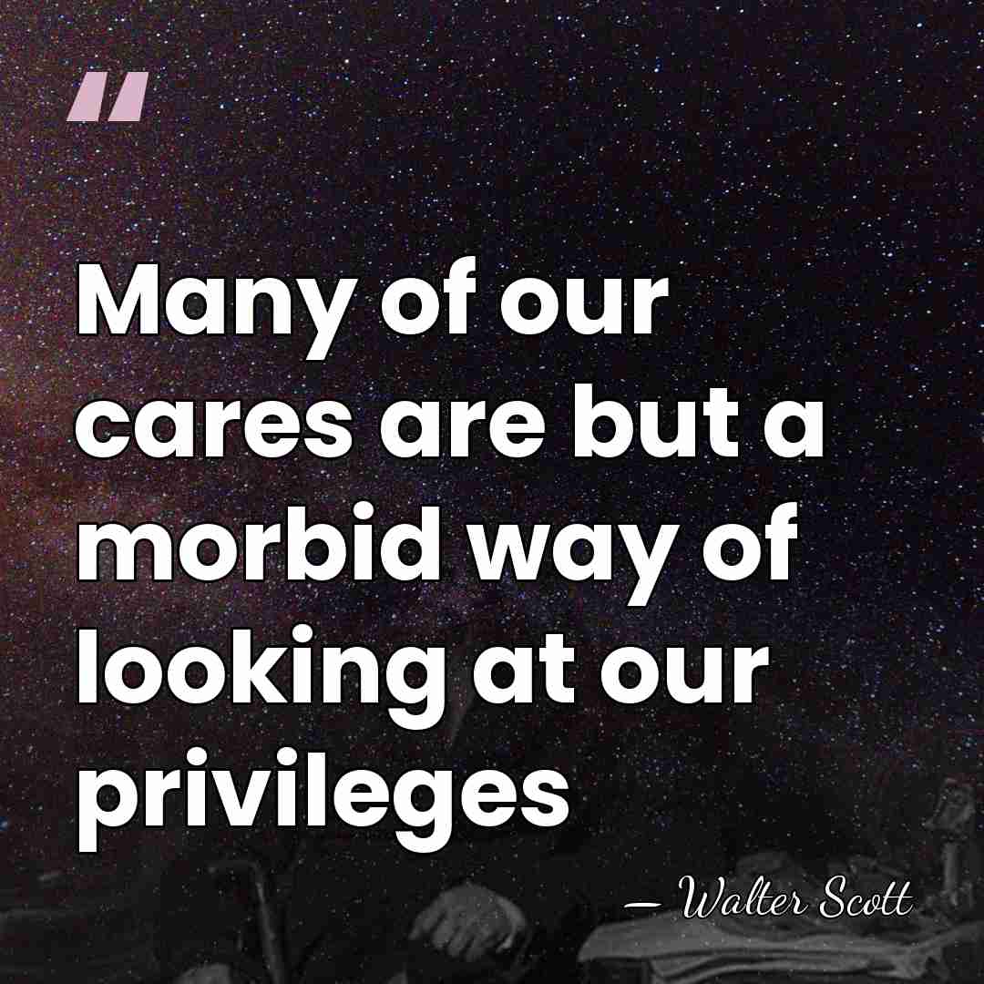 Many of our cares are but a morbid way of looking at&hellip; - Walter Scott