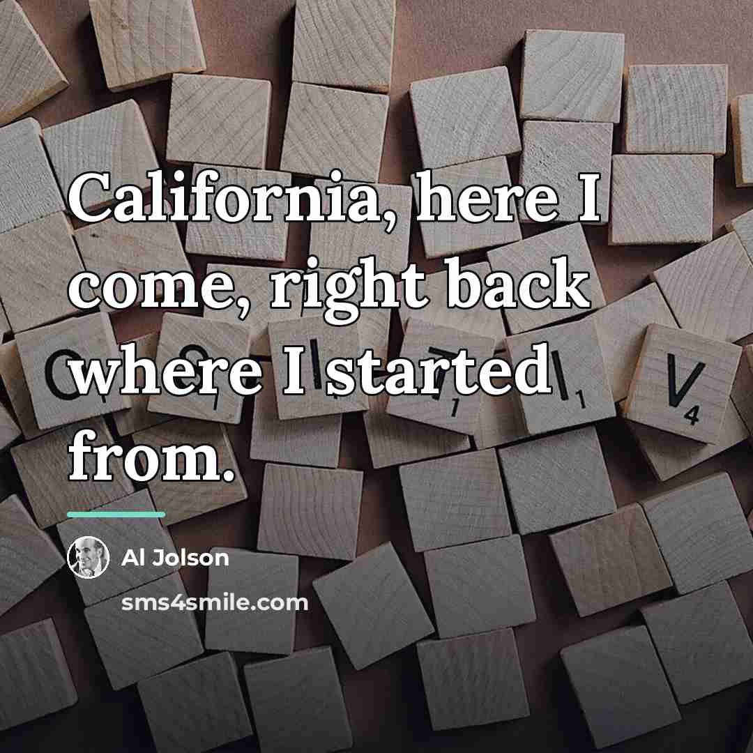 “California, here I come, right back where I started from.…” quote by Al Jolson
