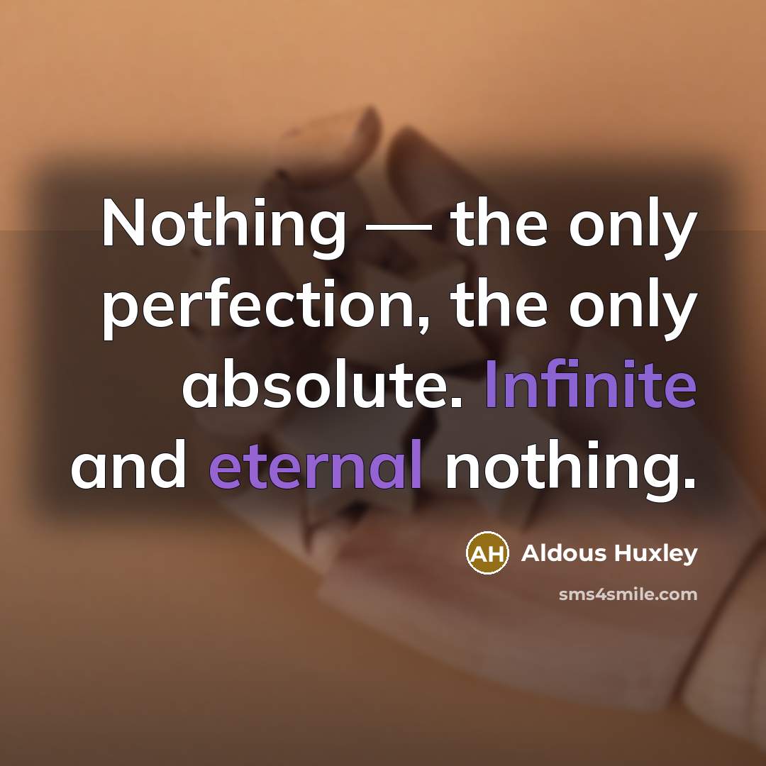 “Nothing — the only perfection, the only absolute. Infinite and eternal nothing.” quote by Aldous Huxley