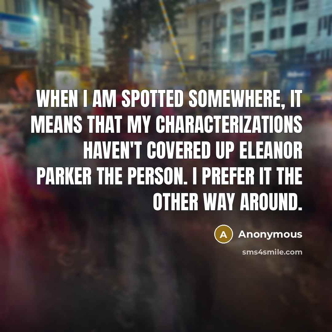 “When I am spotted somewhere, it means that my characterizations haven't covered up Eleanor Parker the person. I prefer it the other way around.” quote by Anonymous