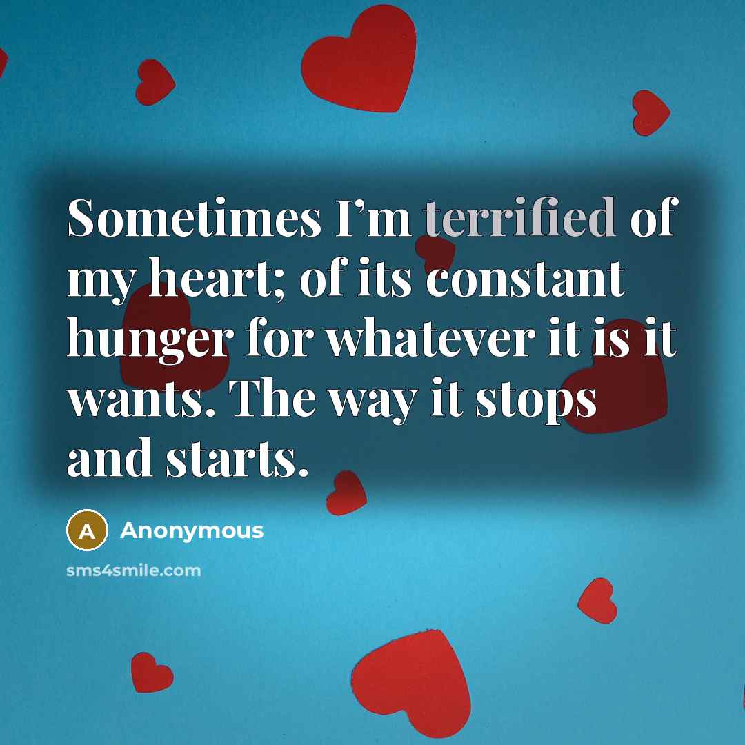 “Sometimes I’m terrified of my heart; of its constant hunger…” quote by Anonymous