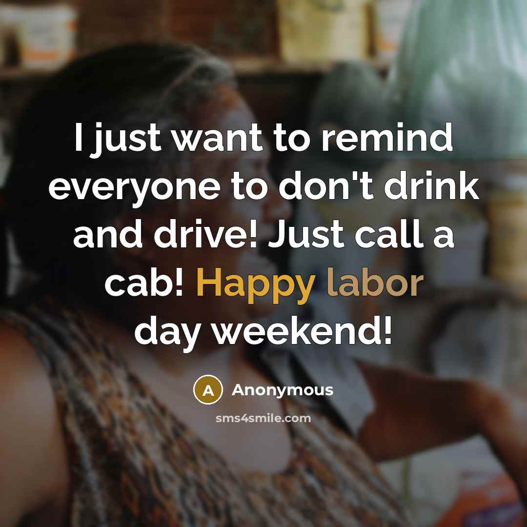 “I just want to remind everyone to don't drink and drive! Just call a cab! Happy labor day weekend!” quote by Anonymous