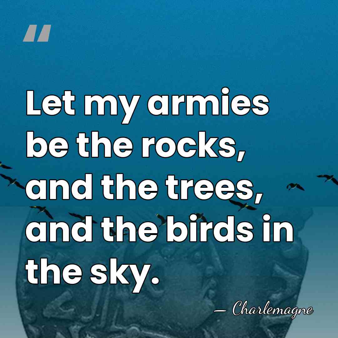 Let my armies be the rocks, and the trees, and the birds&hellip; - Charlemagne