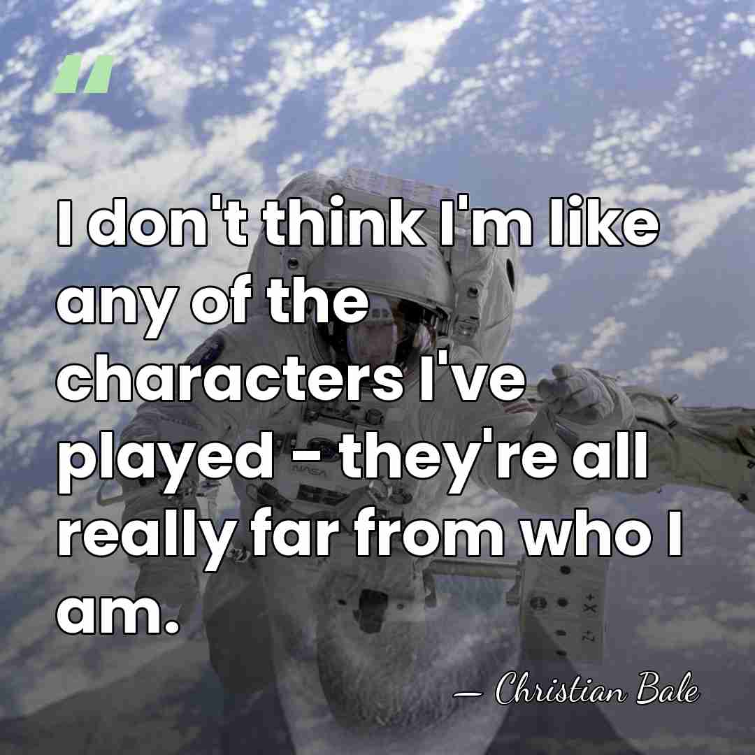 I don't think I'm like any of the characters I've played -&hellip; - Christian Bale