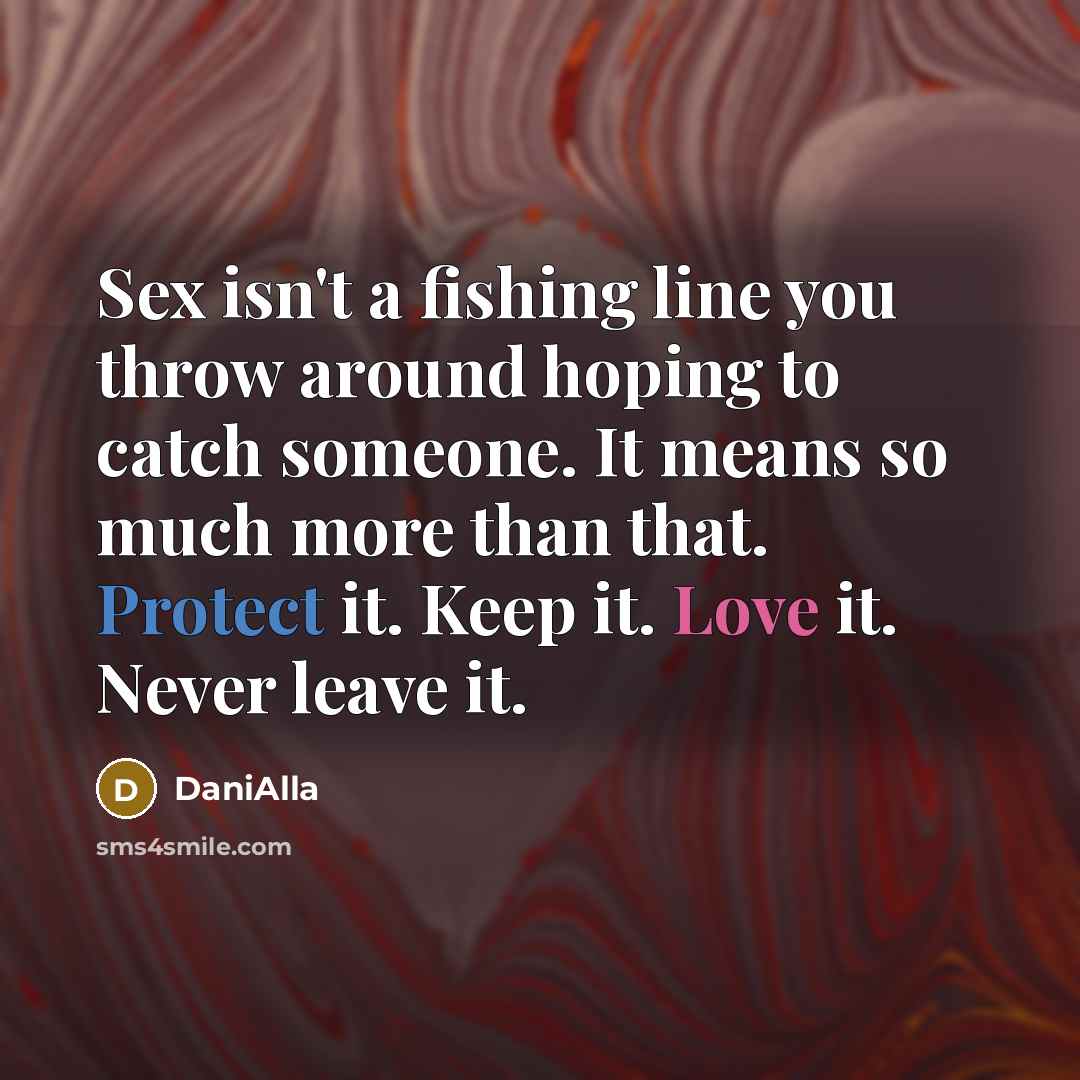 “Sex isn't a fishing line you throw around hoping to catch someone. It means so much more than that. Protect it. Keep it. Love it. Never leave it.” quote by DaniAlla