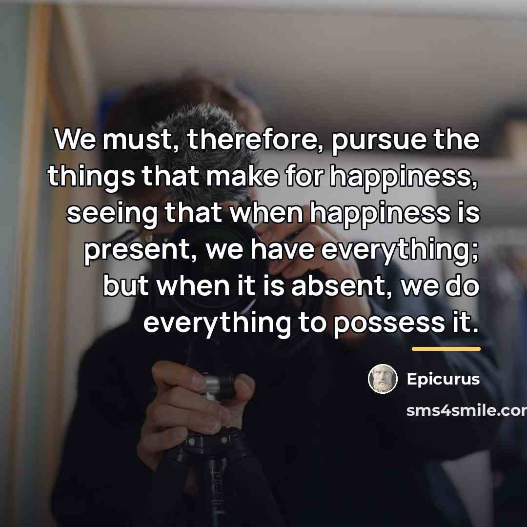 “We must, therefore, pursue the things that make for happiness,…” quote by Epicurus