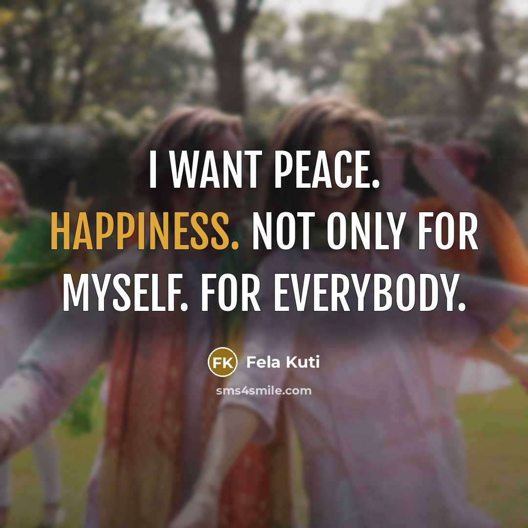 “I want peace. Happiness. Not only for myself. For everybody.…” quote by Fela Kuti
