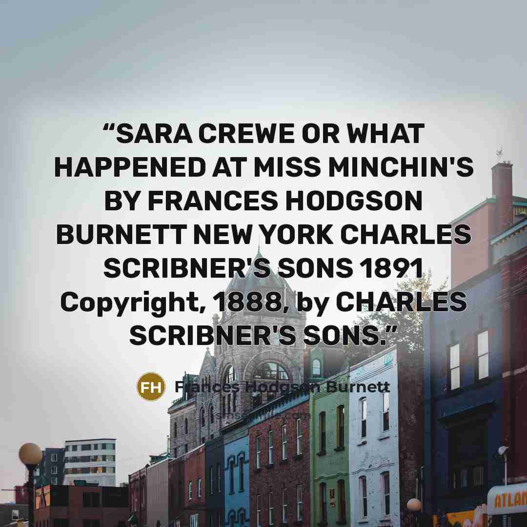 “SARA CREWE OR WHAT HAPPENED AT MISS MINCHIN'S BY FRANCES HODGSON BURNETT NEW YORK CHARLES SCRIBNER'S SONS 1891 Copyright, 1888, by CHARLES SCRIBNER'S SONS.” quote by Frances Hodgson Burnett