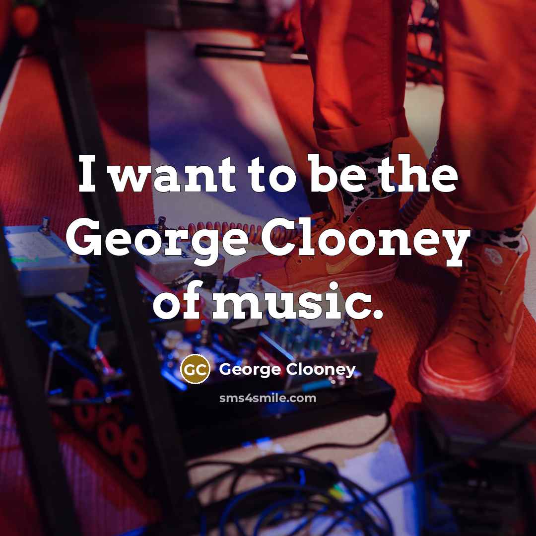 “I want to be the George Clooney of music.…” quote by George Clooney