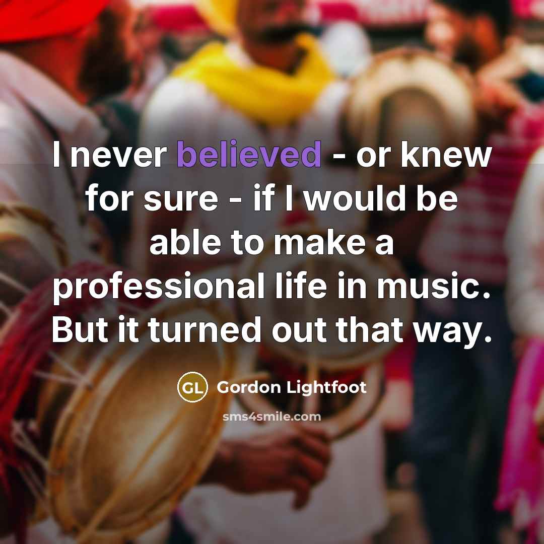 “I never believed - or knew for sure - if I would be able to make a professional life in music. But it turned out that way.” quote by Gordon Lightfoot