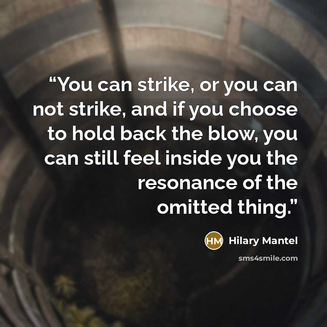 “You can strike, or you can not strike, and if you choose to hold back the blow, you can still feel inside you the resonance of the omitted thing.” quote by Hilary Mantel