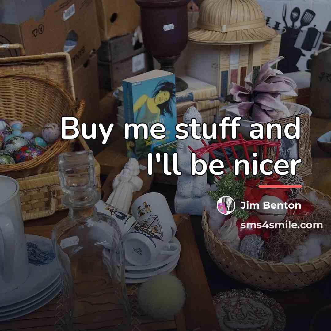 “Buy me stuff and I'll be nicer…” quote by Jim Benton
